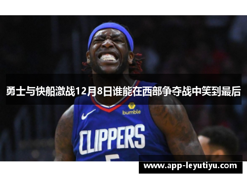 勇士与快船激战12月8日谁能在西部争夺战中笑到最后