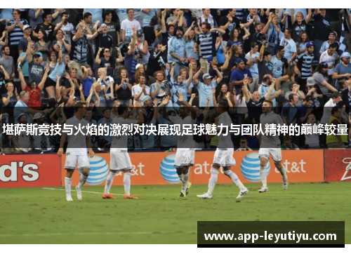 堪萨斯竞技与火焰的激烈对决展现足球魅力与团队精神的巅峰较量