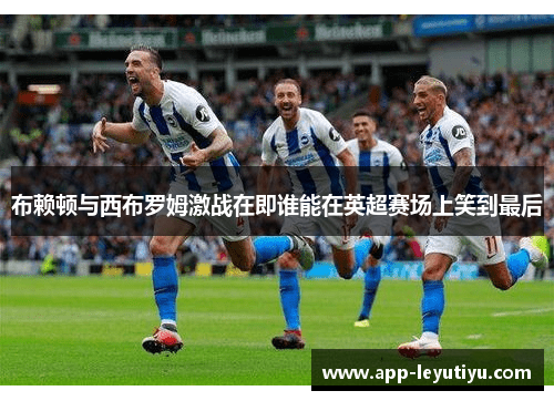 布赖顿与西布罗姆激战在即谁能在英超赛场上笑到最后