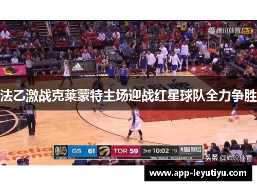 法乙激战克莱蒙特主场迎战红星球队全力争胜