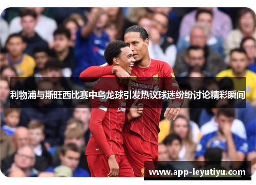 利物浦与斯旺西比赛中乌龙球引发热议球迷纷纷讨论精彩瞬间