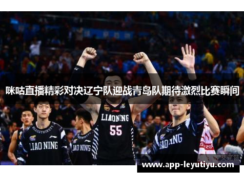咪咕直播精彩对决辽宁队迎战青岛队期待激烈比赛瞬间